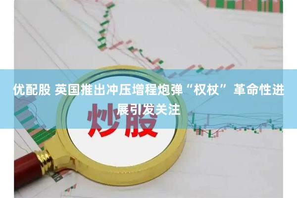 优配股 英国推出冲压增程炮弹“权杖” 革命性进展引发关注