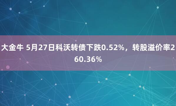 大金牛 5月27日科沃转债下跌0.52%，转股溢价率260.36%