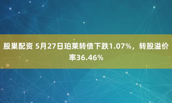 股巢配资 5月27日珀莱转债下跌1.07%，转股溢价率36.46%