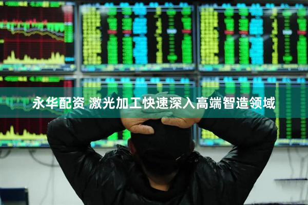 永华配资 激光加工快速深入高端智造领域