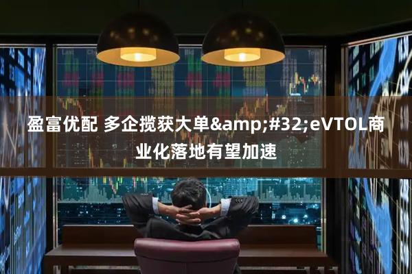 盈富优配 多企揽获大单&#32;eVTOL商业化落地有望加速