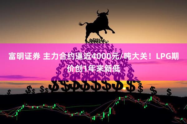 富明证券 主力合约逼近4000元/吨大关！LPG期价创1年来新低