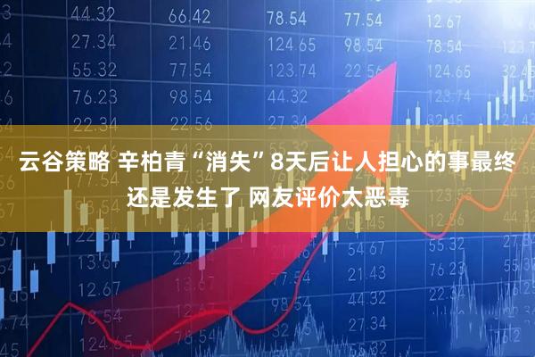 云谷策略 辛柏青“消失”8天后让人担心的事最终还是发生了 网友评价太恶毒