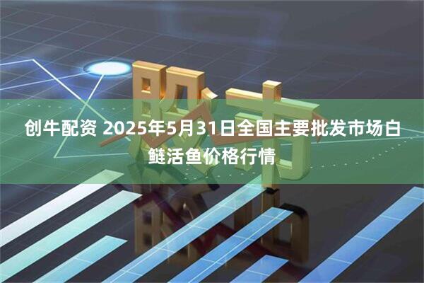创牛配资 2025年5月31日全国主要批发市场白鲢活鱼价格行情