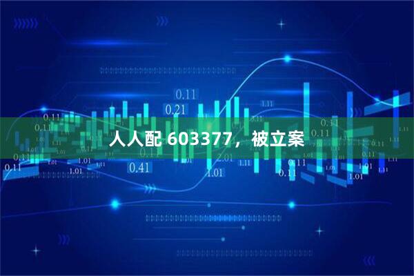 人人配 603377，被立案