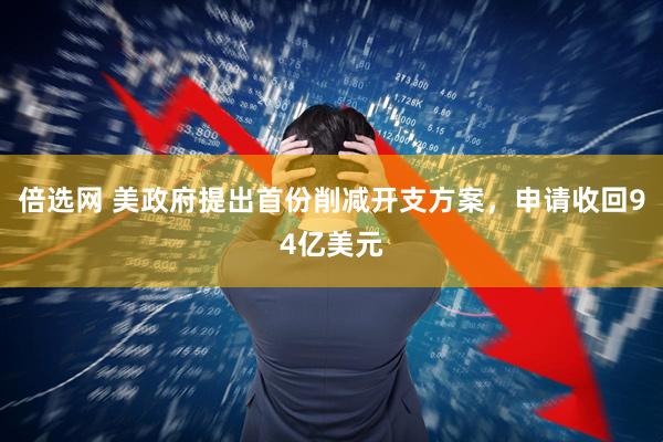 倍选网 美政府提出首份削减开支方案，申请收回94亿美元