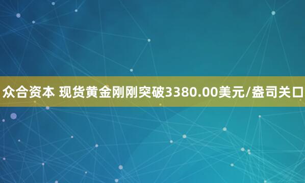 众合资本 现货黄金刚刚突破3380.00美元/盎司关口