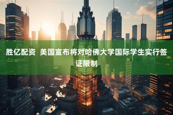 胜亿配资  美国宣布将对哈佛大学国际学生实行签证限制
