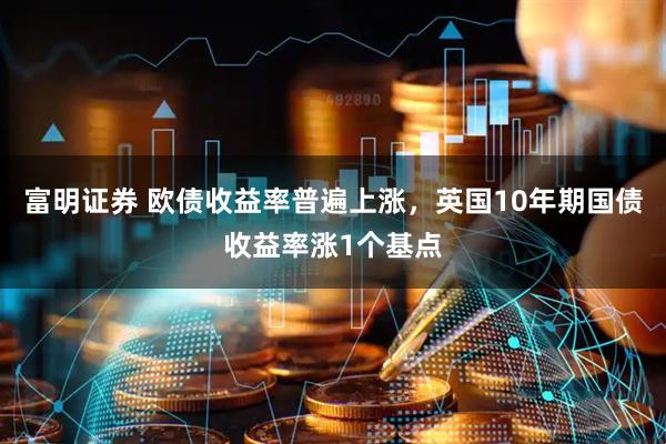 富明证券 欧债收益率普遍上涨，英国10年期国债收益率涨1个基点