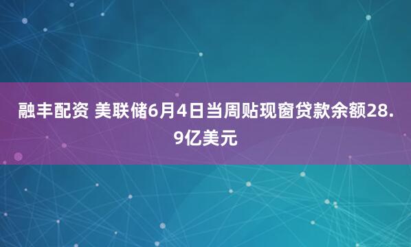 融丰配资 美联储6月4日当周贴现窗贷款余额28.9亿美元
