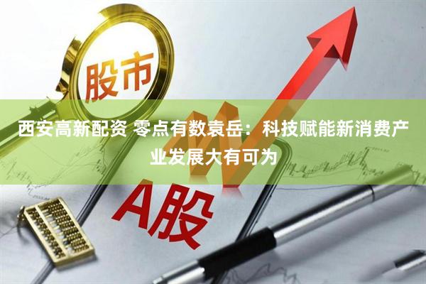 西安高新配资 零点有数袁岳：科技赋能新消费产业发展大有可为