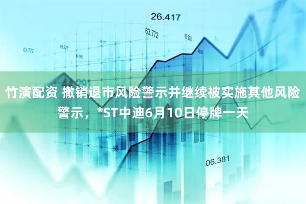 竹演配资 撤销退市风险警示并继续被实施其他风险警示，*ST中迪6月10日停牌一天