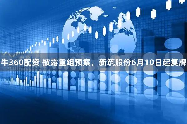 牛360配资 披露重组预案，新筑股份6月10日起复牌