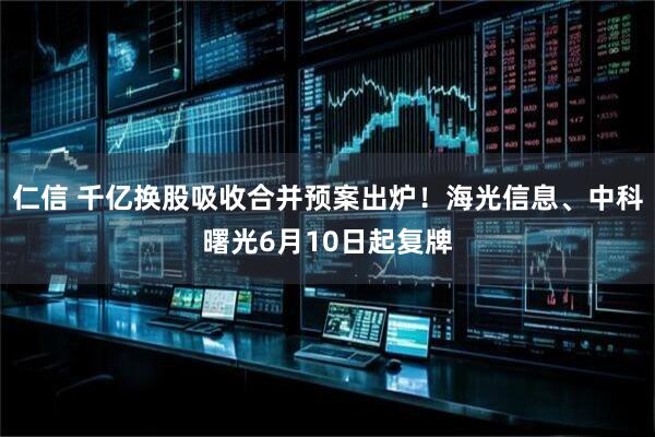 仁信 千亿换股吸收合并预案出炉！海光信息、中科曙光6月10日起复牌