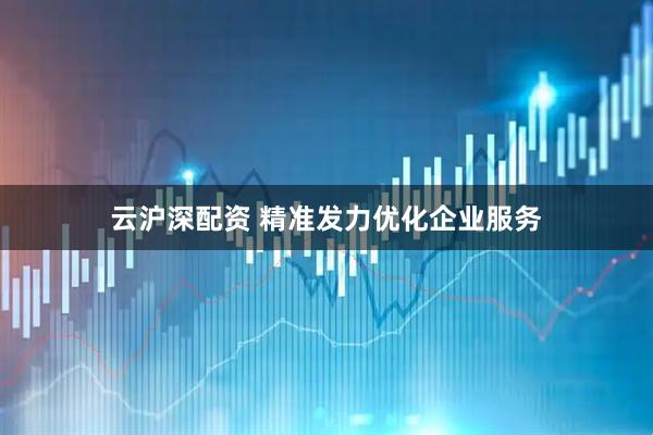 云沪深配资 精准发力优化企业服务