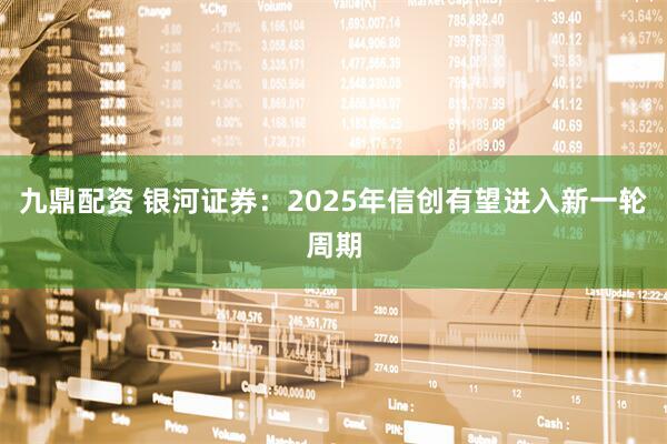 九鼎配资 银河证券：2025年信创有望进入新一轮周期