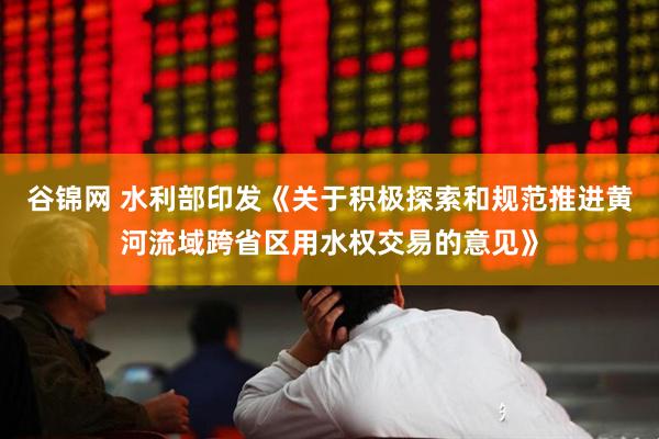 谷锦网 水利部印发《关于积极探索和规范推进黄河流域跨省区用水权交易的意见》