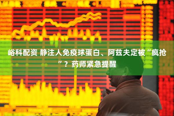 峪科配资 静注人免疫球蛋白、阿兹夫定被“疯抢”？药师紧急提醒