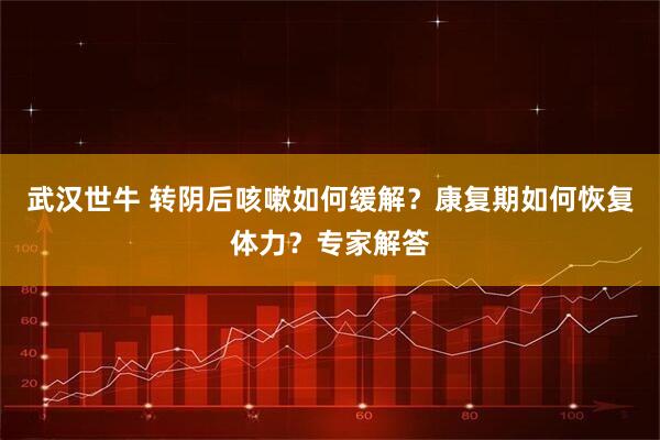 武汉世牛 转阴后咳嗽如何缓解？康复期如何恢复体力？专家解答