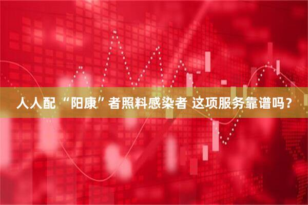 人人配 “阳康”者照料感染者 这项服务靠谱吗？