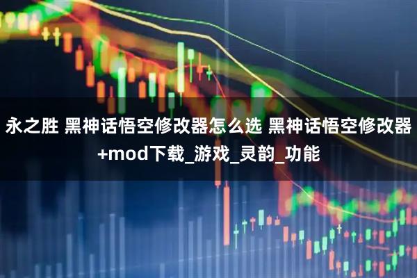 永之胜 黑神话悟空修改器怎么选 黑神话悟空修改器+mod下载_游戏_灵韵_功能
