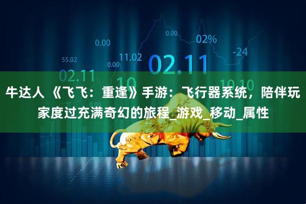 牛达人 《飞飞：重逢》手游：飞行器系统，陪伴玩家度过充满奇幻的旅程_游戏_移动_属性