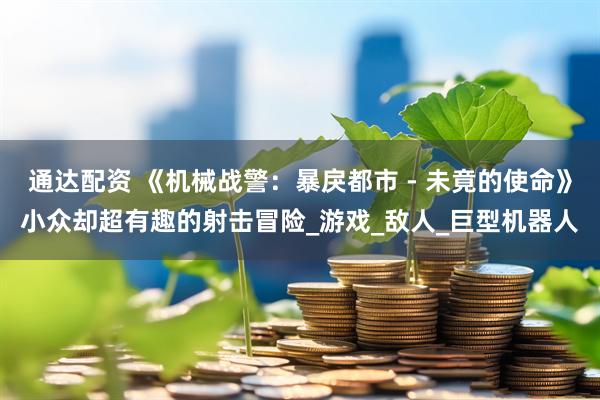 通达配资 《机械战警：暴戾都市 - 未竟的使命》小众却超有趣的射击冒险_游戏_敌人_巨型机器人