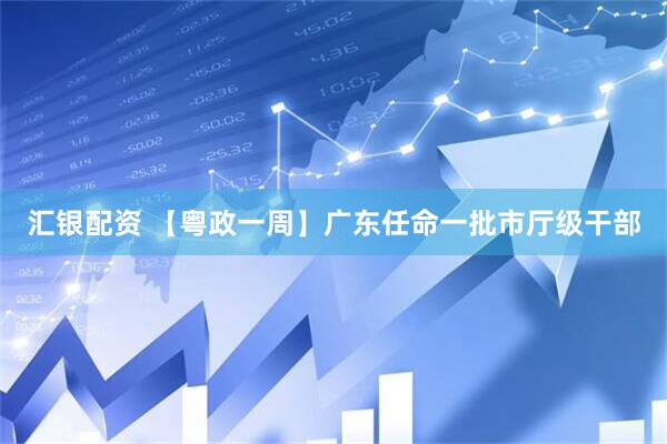 汇银配资 【粤政一周】广东任命一批市厅级干部