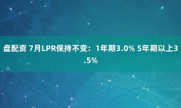 盘配资 7月LPR保持不变：1年期3.0% 5年期以上3.5%