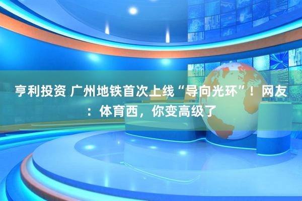 亨利投资 广州地铁首次上线“导向光环”！网友：体育西，你变高级了