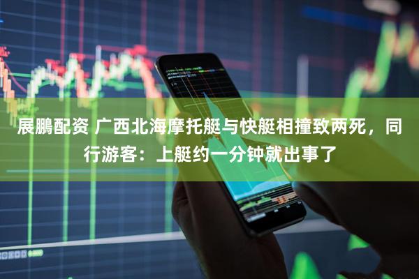 展鵬配资 广西北海摩托艇与快艇相撞致两死，同行游客：上艇约一分钟就出事了