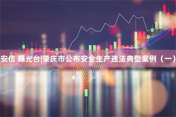 安信 曝光台|肇庆市公布安全生产违法典型案例（一）