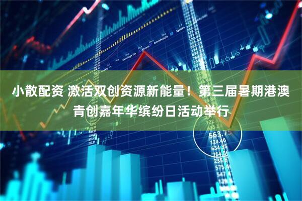 小散配资 激活双创资源新能量！第三届暑期港澳青创嘉年华缤纷日活动举行
