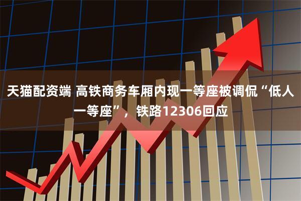 天猫配资端 高铁商务车厢内现一等座被调侃“低人一等座”，铁路12306回应
