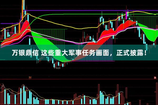 万银鼎信 这些重大军事任务画面，正式披露！