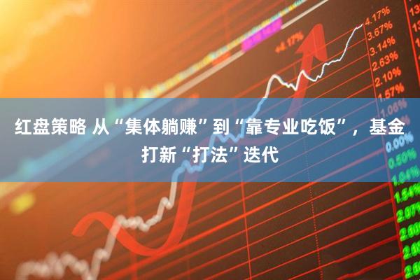 红盘策略 从“集体躺赚”到“靠专业吃饭”，基金打新“打法”迭代