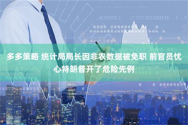 多多策略 统计局局长因非农数据被免职 前官员忧心特朗普开了危险先例