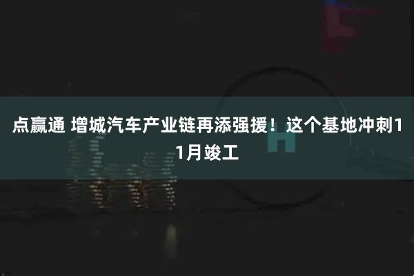 点赢通 增城汽车产业链再添强援！这个基地冲刺11月竣工