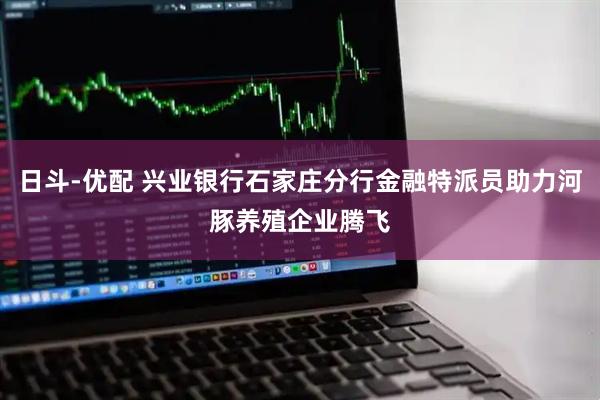 日斗-优配 兴业银行石家庄分行金融特派员助力河豚养殖企业腾飞