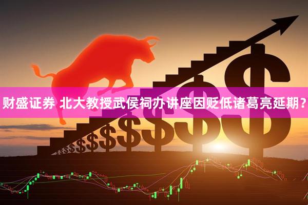 财盛证券 北大教授武侯祠办讲座因贬低诸葛亮延期？