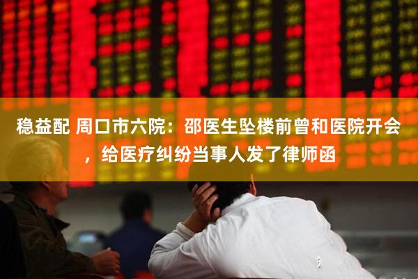 稳益配 周口市六院：邵医生坠楼前曾和医院开会，给医疗纠纷当事人发了律师函