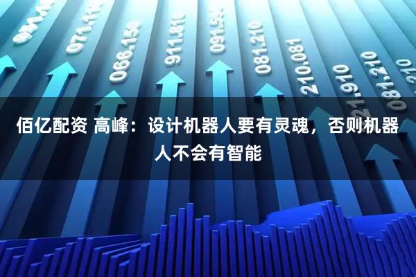 佰亿配资 高峰：设计机器人要有灵魂，否则机器人不会有智能