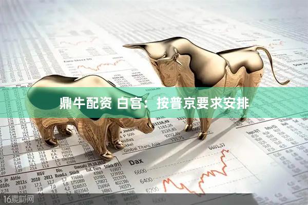 鼎牛配资 白宫：按普京要求安排