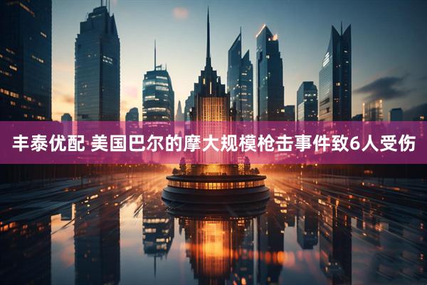 丰泰优配 美国巴尔的摩大规模枪击事件致6人受伤
