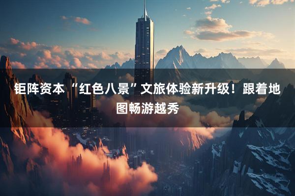 钜阵资本 “红色八景”文旅体验新升级！跟着地图畅游越秀