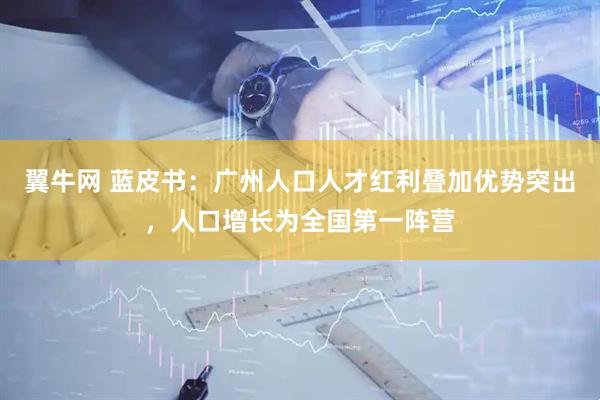 翼牛网 蓝皮书：广州人口人才红利叠加优势突出，人口增长为全国第一阵营