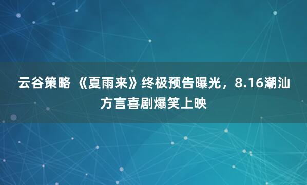 云谷策略 《夏雨来》终极预告曝光，8.16潮汕方言喜剧爆笑上映