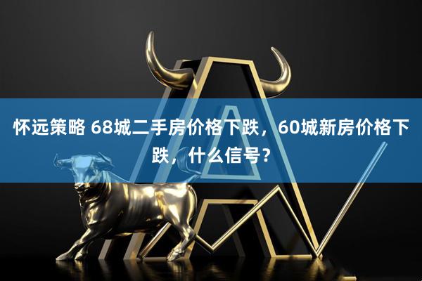 怀远策略 68城二手房价格下跌，60城新房价格下跌，什么信号？