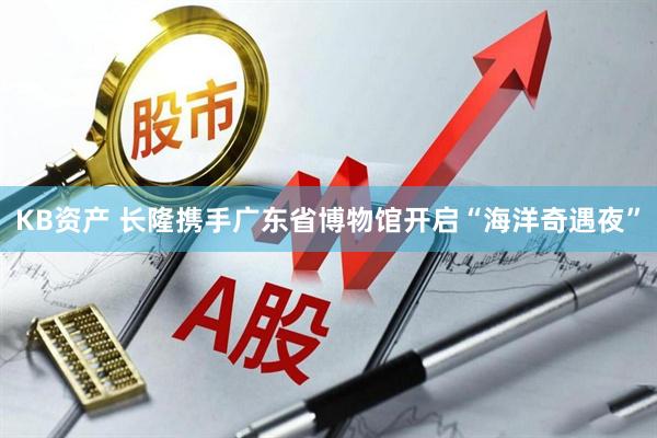 KB资产 长隆携手广东省博物馆开启“海洋奇遇夜”