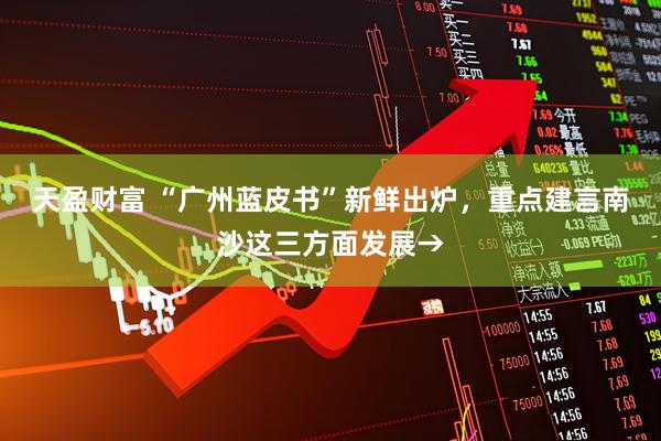 天盈财富 “广州蓝皮书”新鲜出炉，重点建言南沙这三方面发展→